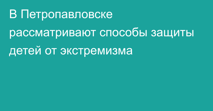 В Петропавловске рассматривают способы защиты детей от экстремизма