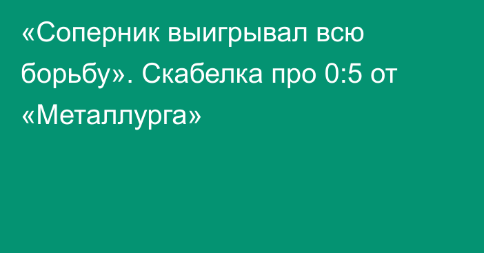 «Соперник выигрывал всю борьбу». Скабелка про 0:5 от «Металлурга»