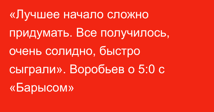 «Лучшее начало сложно придумать. Все получилось, очень солидно, быстро сыграли». Воробьев о 5:0 с «Барысом»