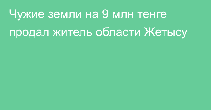 Чужие земли на 9 млн тенге продал житель области Жетысу