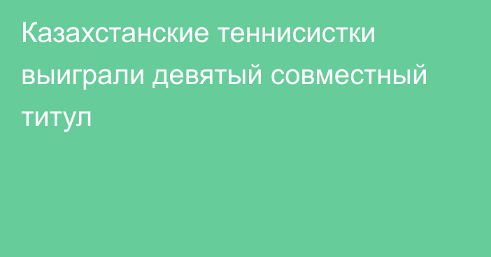 Казахстанские теннисистки выиграли девятый совместный титул