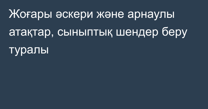 Жоғары әскери және арнаулы атақтар,  сыныптық шендер беру туралы