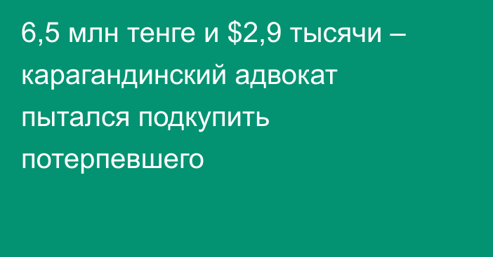 6,5 млн тенге и $2,9 тысячи – карагандинский адвокат пытался подкупить потерпевшего