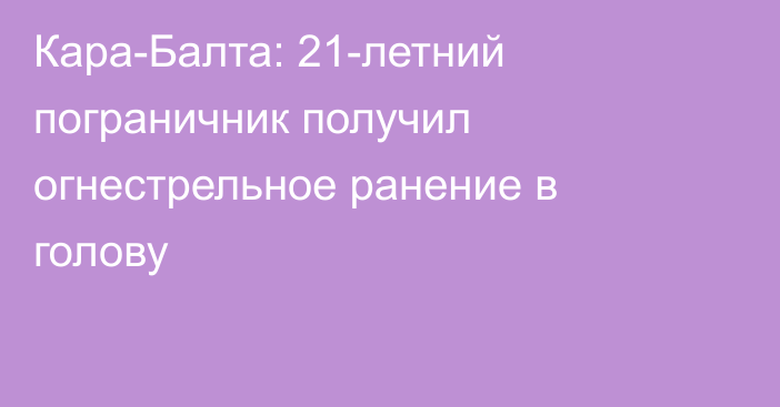 Кара-Балта: 21-летний пограничник получил огнестрельное ранение в голову