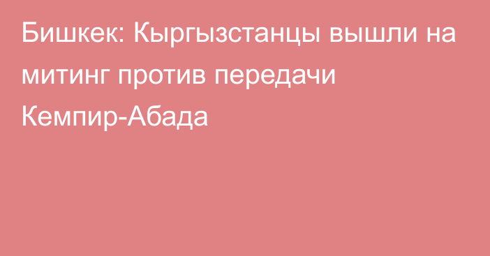 Бишкек: Кыргызстанцы вышли на митинг против передачи Кемпир-Абада