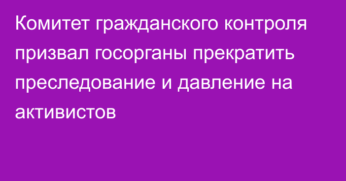 Комитет гражданского контроля призвал госорганы прекратить преследование и давление на активистов