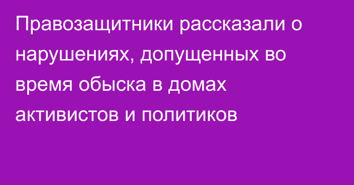 Правозащитники рассказали о нарушениях, допущенных во время обыска в домах активистов и политиков