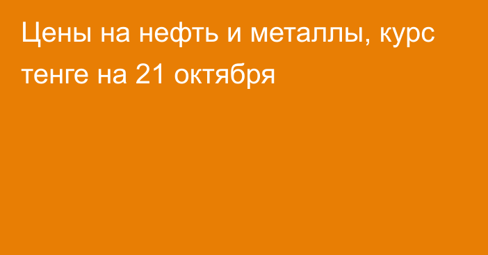 Цены на нефть и металлы, курс тенге на 21 октября