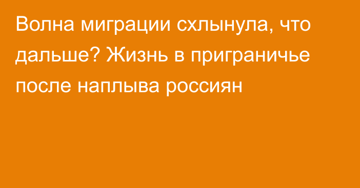 Волна миграции схлынула, что дальше? Жизнь в приграничье после наплыва россиян   