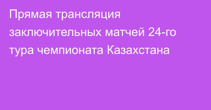 Прямая трансляция заключительных матчей 24-го тура чемпионата Казахстана