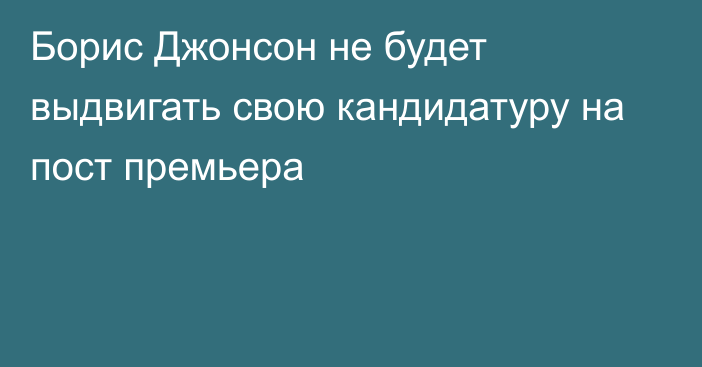 Борис Джонсон не будет выдвигать свою кандидатуру на пост премьера