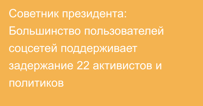 Советник президента: Большинство пользователей соцсетей поддерживает задержание 22 активистов и политиков