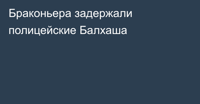 Браконьера задержали полицейские Балхаша