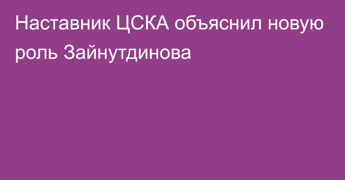 Наставник ЦСКА объяснил новую роль Зайнутдинова