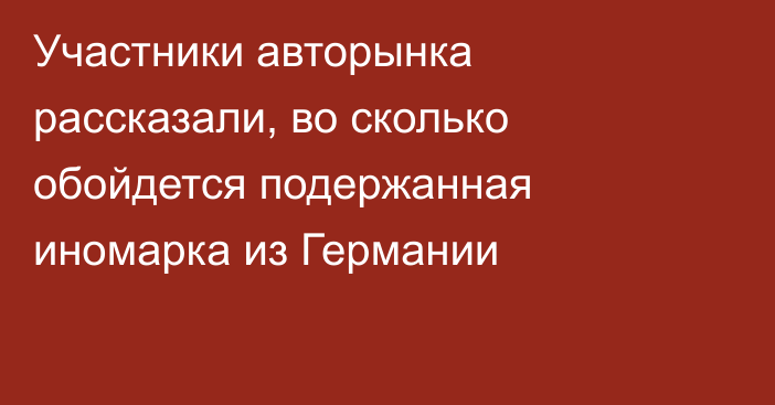 Участники авторынка рассказали, во сколько обойдется подержанная иномарка из Германии