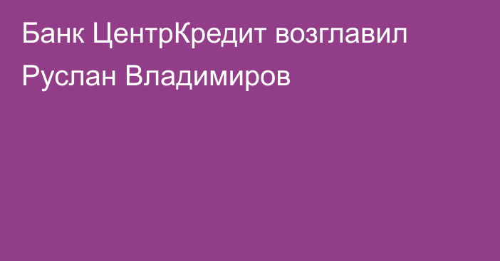 Банк ЦентрКредит возглавил Руслан Владимиров