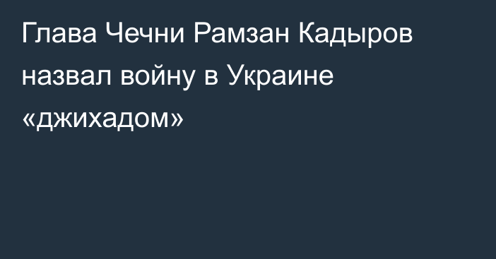 Глава Чечни Рамзан Кадыров назвал войну в Украине «джихадом»