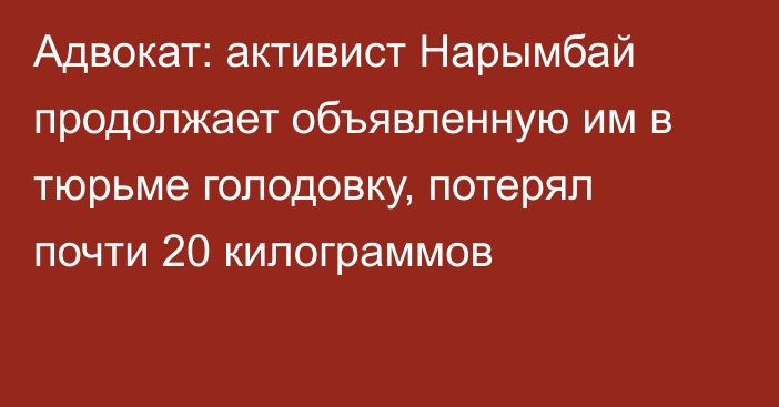 Адвокат: активист Нарымбай продолжает объявленную им в тюрьме голодовку, потерял  почти 20 килограммов