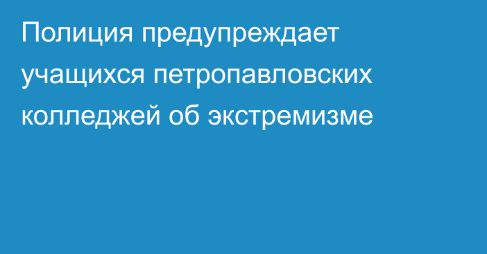 Полиция предупреждает учащихся петропавловских колледжей об экстремизме