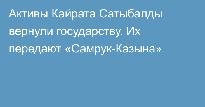 Активы Кайрата Сатыбалды вернули государству. Их передают «Самрук-Казына»