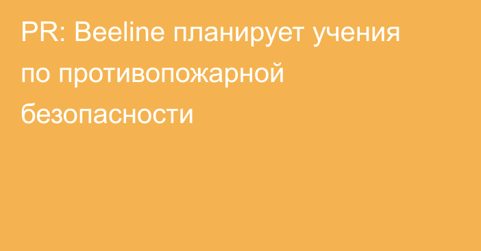 PR: Beeline планирует учения по противопожарной безопасности