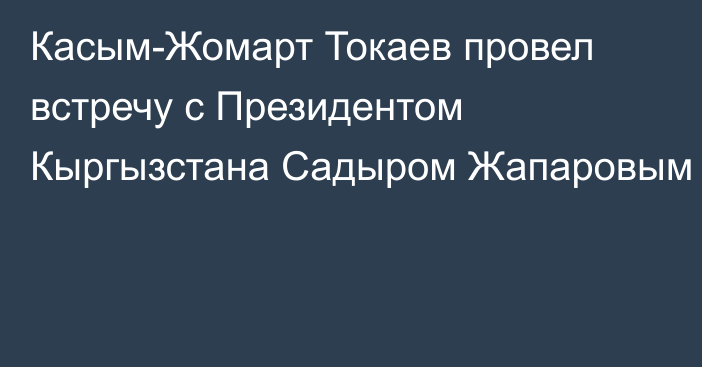 Касым-Жомарт Токаев провел встречу с Президентом Кыргызстана Садыром Жапаровым