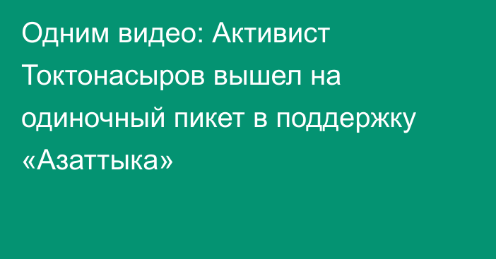 Одним видео: Активист Токтонасыров вышел на одиночный пикет в поддержку «Азаттыка»