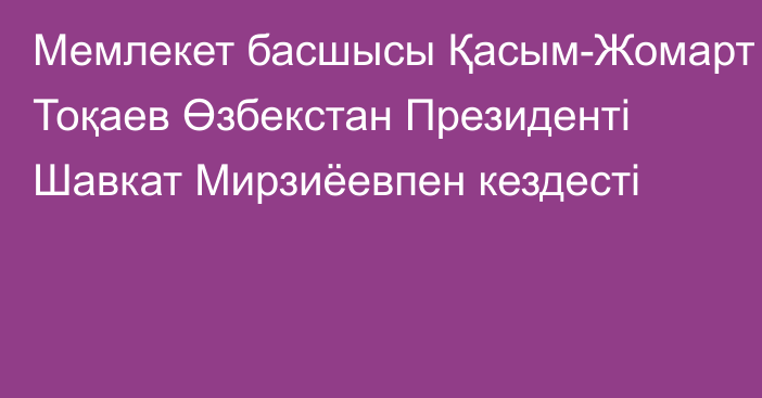 Мемлекет басшысы Қасым-Жомарт Тоқаев Өзбекстан Президенті Шавкат Мирзиёевпен кездесті