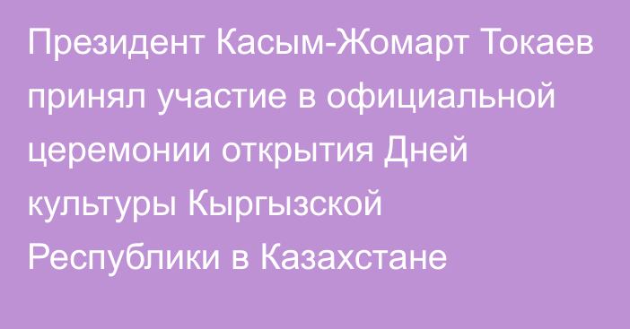 Президент Касым-Жомарт Токаев принял участие в официальной церемонии открытия Дней культуры Кыргызской Республики в Казахстане