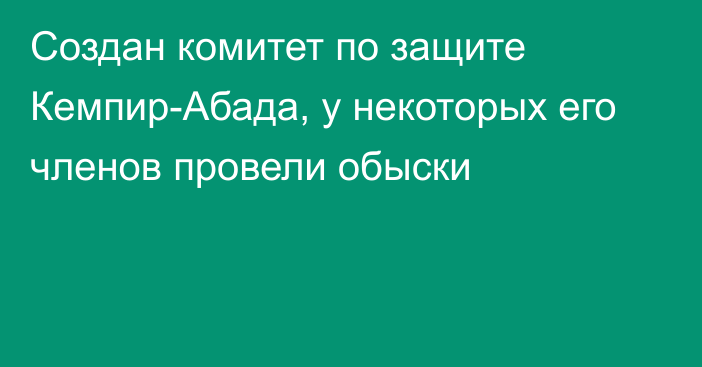 Создан комитет по защите Кемпир-Абада, у некоторых его членов провели обыски