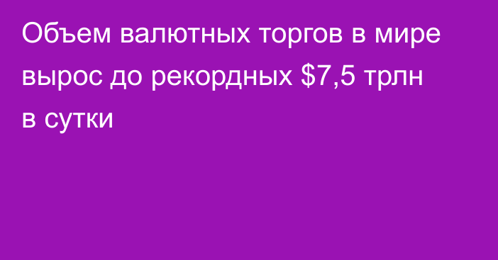 Объем валютных торгов в мире вырос до рекордных $7,5 трлн в сутки