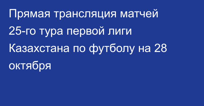 Прямая трансляция матчей 25-го тура первой лиги Казахстана по футболу на 28 октября