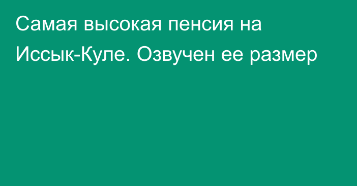 Самая высокая пенсия на Иссык-Куле. Озвучен ее размер