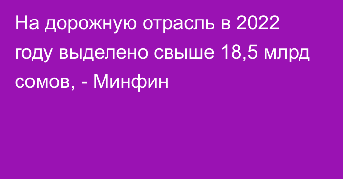 На дорожную отрасль в 2022 году выделено свыше 18,5 млрд сомов, - Минфин