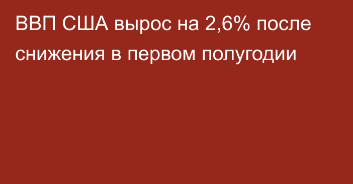 ВВП США вырос на 2,6% после снижения в первом полугодии