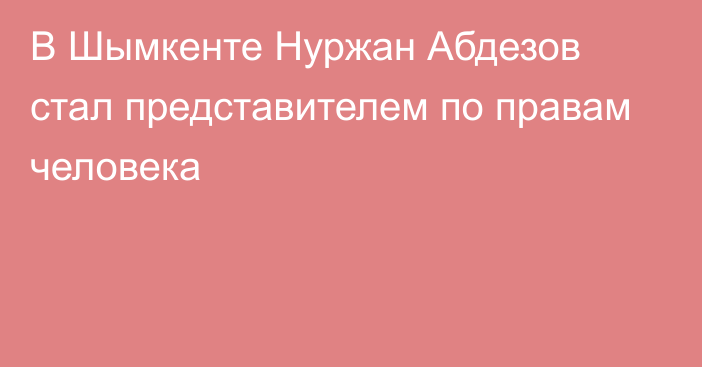 В Шымкенте Нуржан Абдезов стал представителем по правам человека