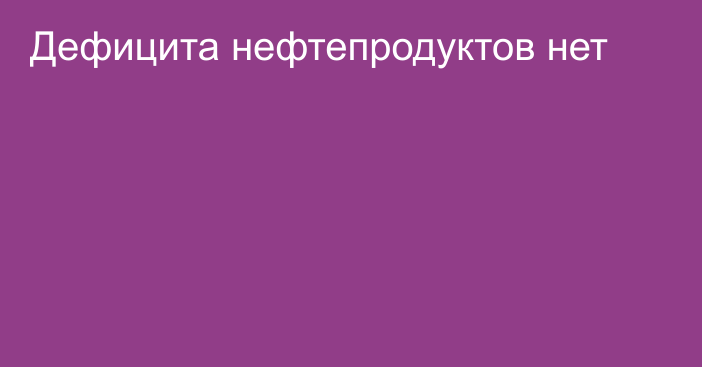 Дефицита нефтепродуктов нет