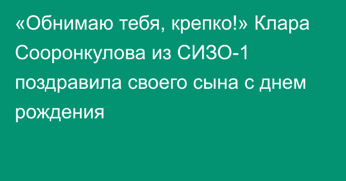 «Обнимаю тебя, крепко!» Клара Сооронкулова из СИЗО-1 поздравила своего сына с днем рождения