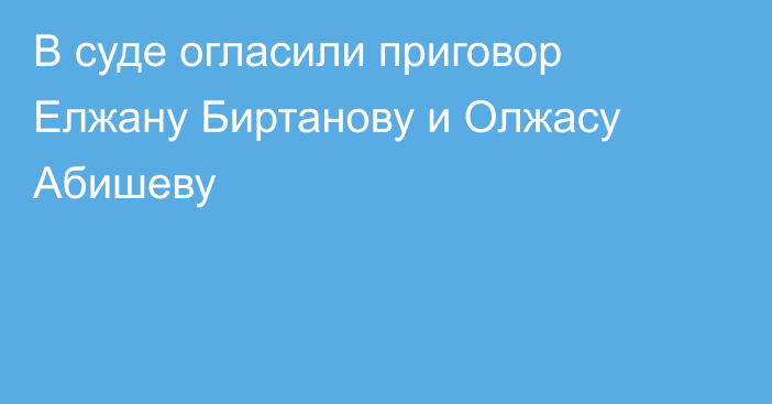 В суде огласили приговор Елжану Биртанову и Олжасу Абишеву