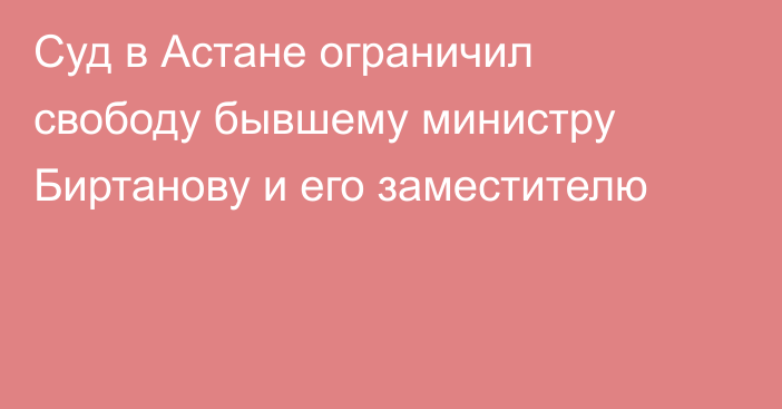 Суд в Астане ограничил свободу бывшему министру Биртанову и его заместителю