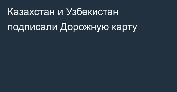 Казахстан и Узбекистан подписали Дорожную карту