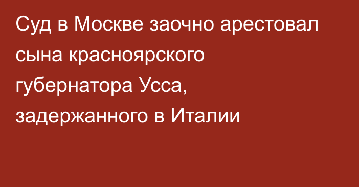 Суд в Москве заочно арестовал сына красноярского губернатора Усса, задержанного в Италии