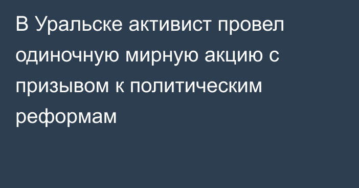 В Уральске активист провел одиночную мирную акцию с призывом к политическим реформам