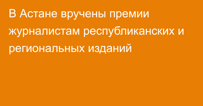 В Астане вручены премии журналистам республиканских и региональных изданий