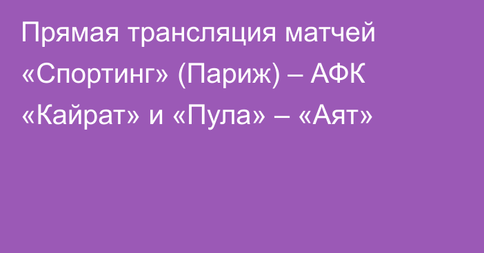 Прямая трансляция матчей «Спортинг» (Париж) – АФК «Кайрат» и «Пула» – «Аят»