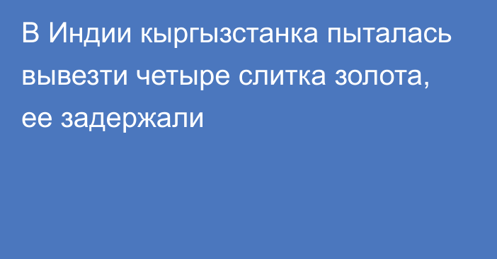 В Индии кыргызстанка пыталась вывезти четыре слитка золота, ее задержали