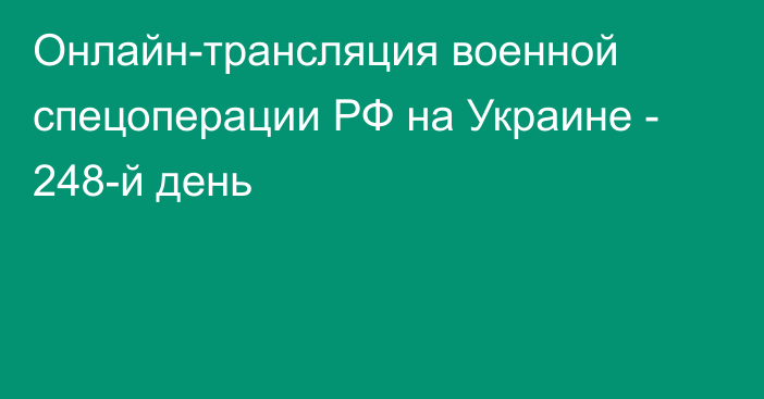 Онлайн-трансляция военной спецоперации РФ на Украине - 248-й день