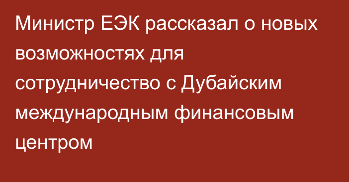 Министр ЕЭК рассказал о новых возможностях для сотрудничество с Дубайским международным финансовым центром