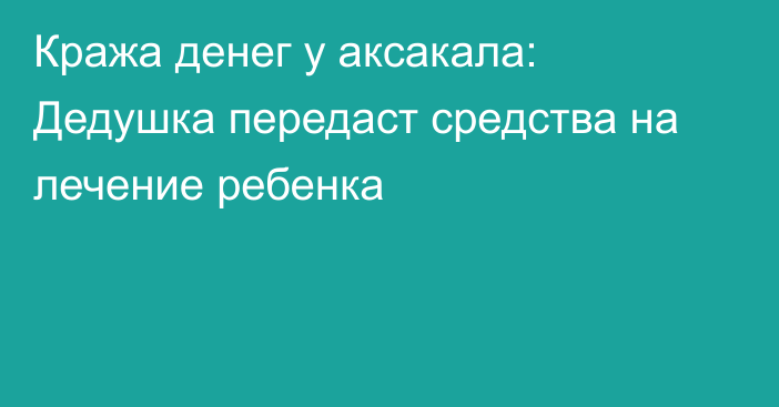 Кража денег у аксакала: Дедушка передаст средства на лечение ребенка