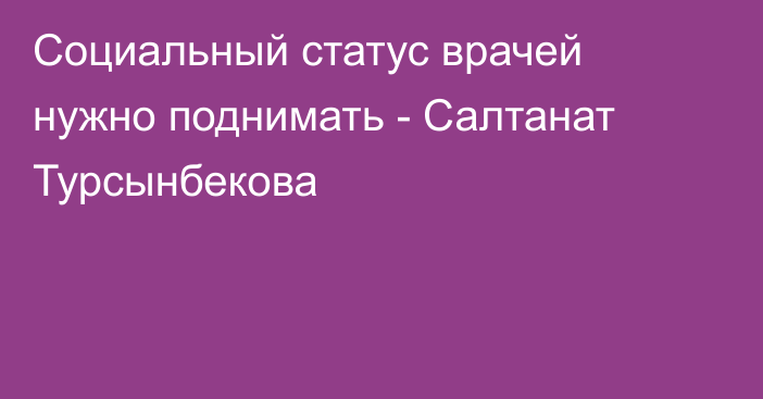 Социальный статус врачей нужно поднимать - Салтанат Турсынбекова